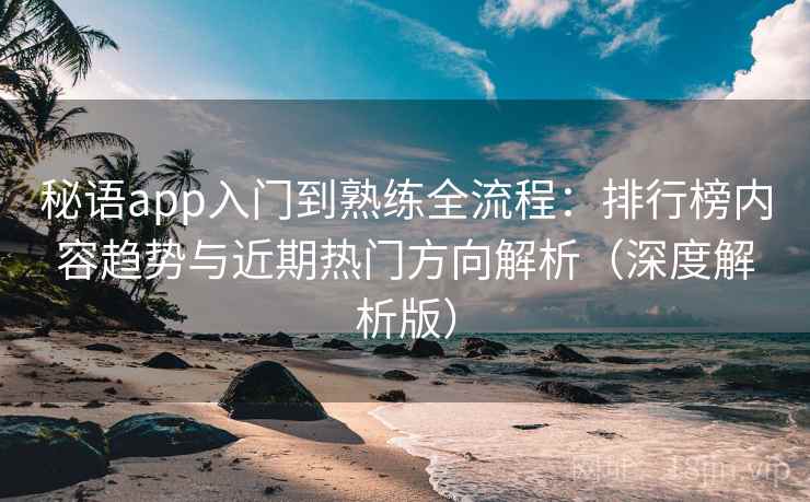 秘语app入门到熟练全流程：排行榜内容趋势与近期热门方向解析（深度解析版）  第1张