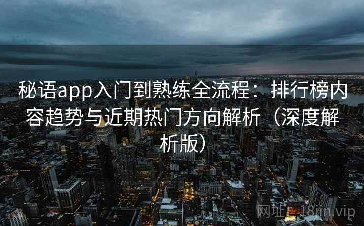 秘语app入门到熟练全流程：排行榜内容趋势与近期热门方向解析（深度解析版）  第2张
