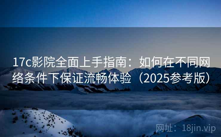 17c影院全面上手指南：如何在不同网络条件下保证流畅体验（2025参考版）  第1张