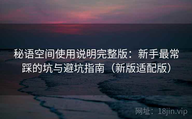 秘语空间使用说明完整版：新手最常踩的坑与避坑指南（新版适配版）