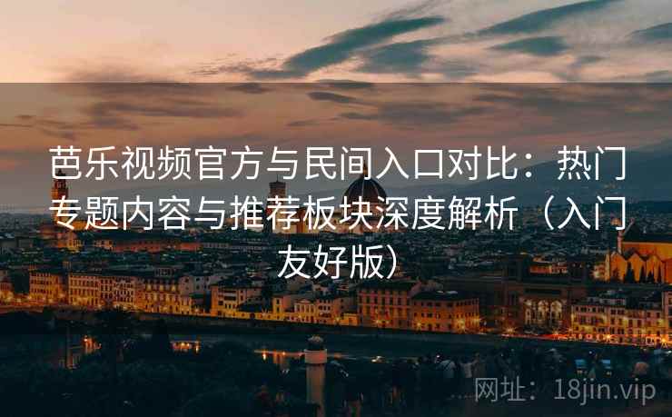 芭乐视频官方与民间入口对比：热门专题内容与推荐板块深度解析（入门友好版）
