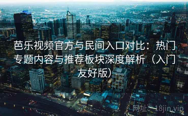芭乐视频官方与民间入口对比：热门专题内容与推荐板块深度解析（入门友好版）