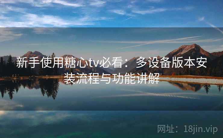 新手使用糖心tv必看：多设备版本安装流程与功能讲解