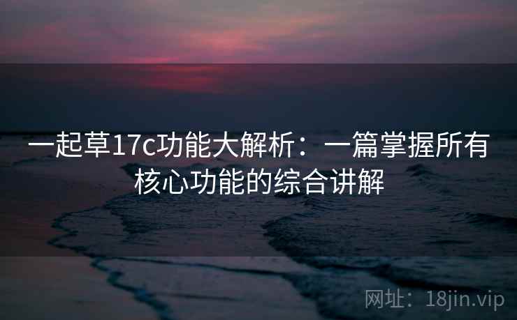一起草17c功能大解析：一篇掌握所有核心功能的综合讲解