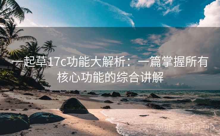 一起草17c功能大解析：一篇掌握所有核心功能的综合讲解