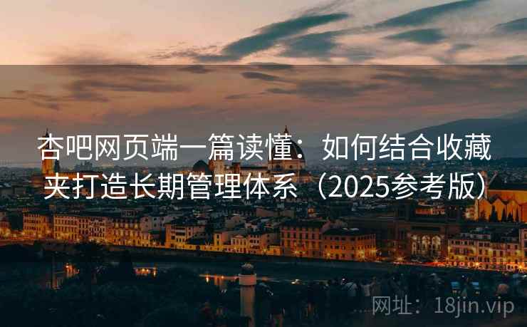 杏吧网页端一篇读懂：如何结合收藏夹打造长期管理体系（2025参考版）
