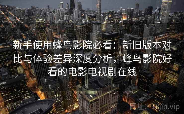 新手使用蜂鸟影院必看：新旧版本对比与体验差异深度分析，蜂鸟影院好看的电影电视剧在线  第1张
