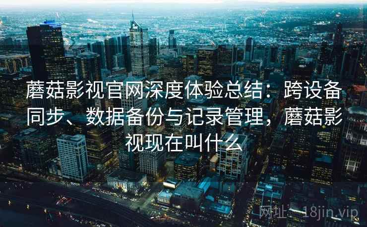 蘑菇影视官网深度体验总结：跨设备同步、数据备份与记录管理，蘑菇影视现在叫什么  第1张