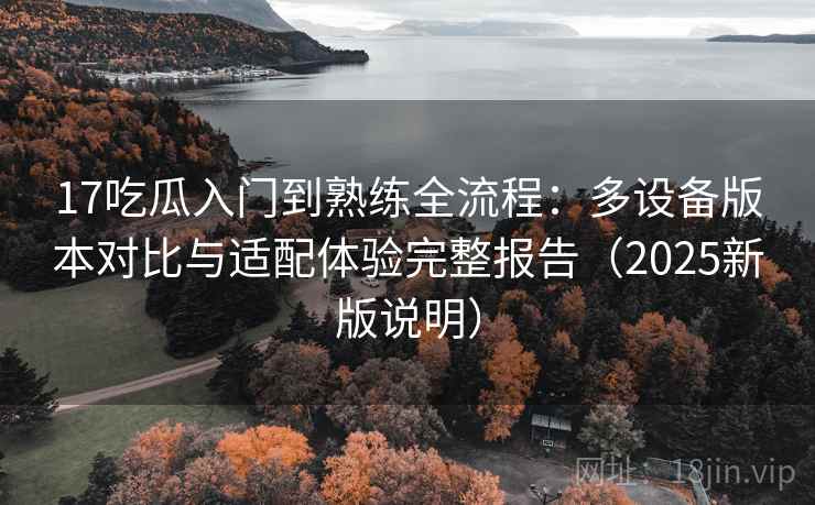 17吃瓜入门到熟练全流程：多设备版本对比与适配体验完整报告（2025新版说明）  第1张