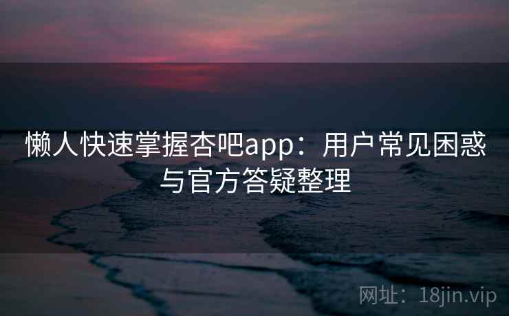 懒人快速掌握杏吧app：用户常见困惑与官方答疑整理  第1张