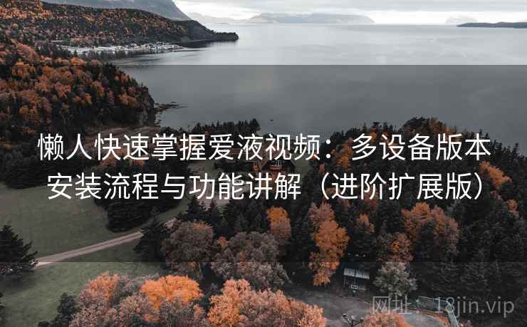 懒人快速掌握爱液视频：多设备版本安装流程与功能讲解（进阶扩展版）  第1张