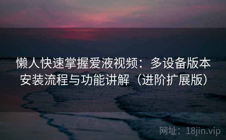 懒人快速掌握爱液视频：多设备版本安装流程与功能讲解（进阶扩展版）  第2张