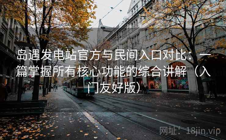 岛遇发电站官方与民间入口对比：一篇掌握所有核心功能的综合讲解（入门友好版）  第1张