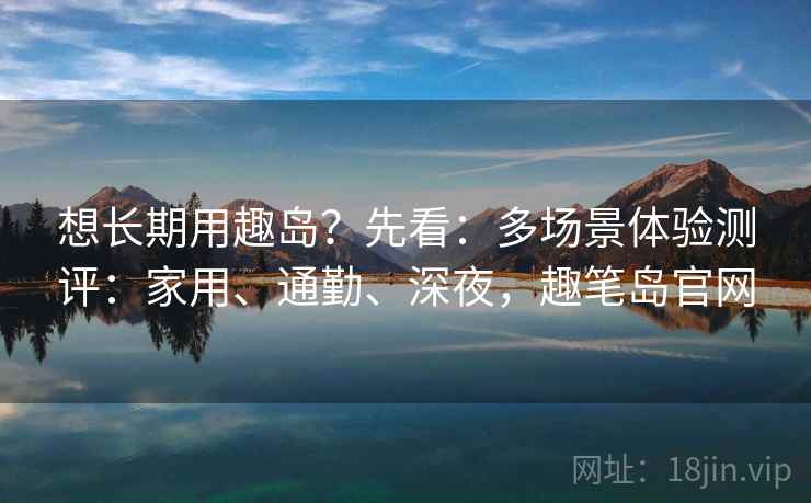 想长期用趣岛？先看：多场景体验测评：家用、通勤、深夜，趣笔岛官网  第1张