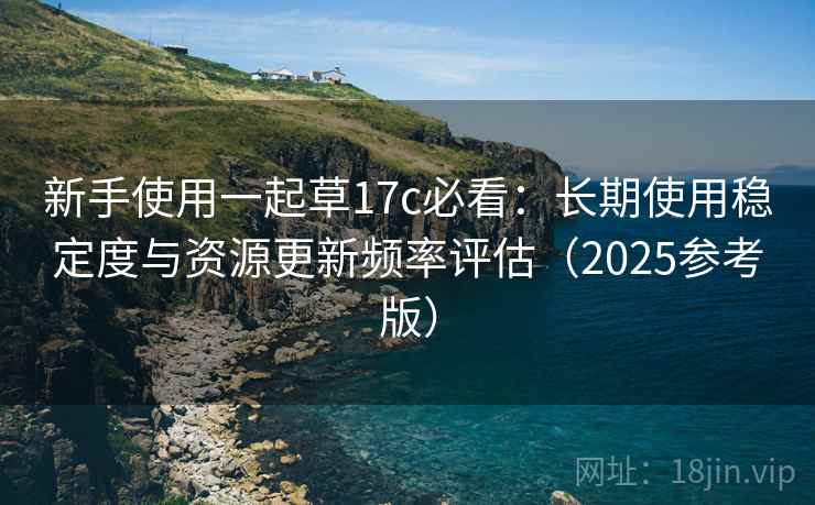 新手使用一起草17c必看：长期使用稳定度与资源更新频率评估（2025参考版）  第1张