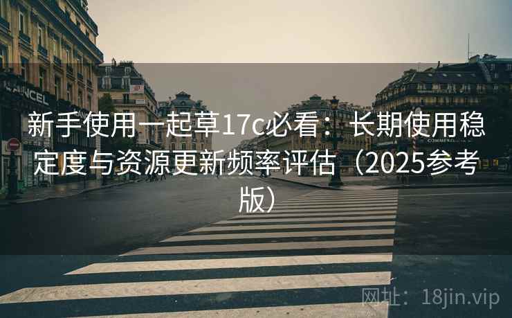 新手使用一起草17c必看：长期使用稳定度与资源更新频率评估（2025参考版）  第2张