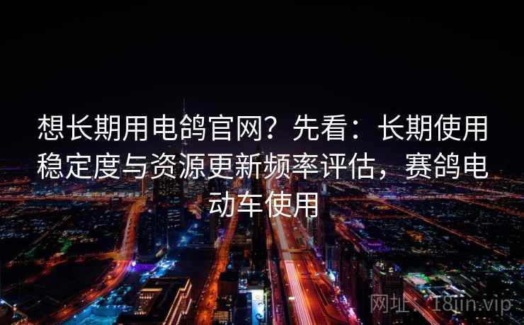 想长期用电鸽官网？先看：长期使用稳定度与资源更新频率评估，赛鸽电动车使用  第2张