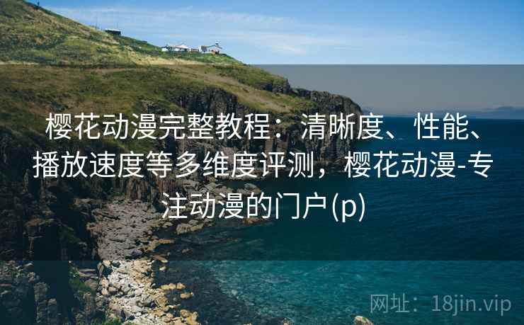 樱花动漫完整教程：清晰度、性能、播放速度等多维度评测，樱花动漫-专注动漫的门户(p)  第1张
