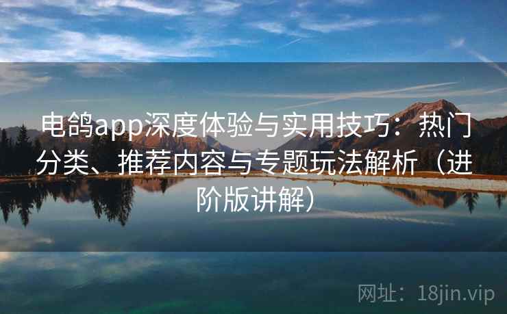 电鸽app深度体验与实用技巧：热门分类、推荐内容与专题玩法解析（进阶版讲解）