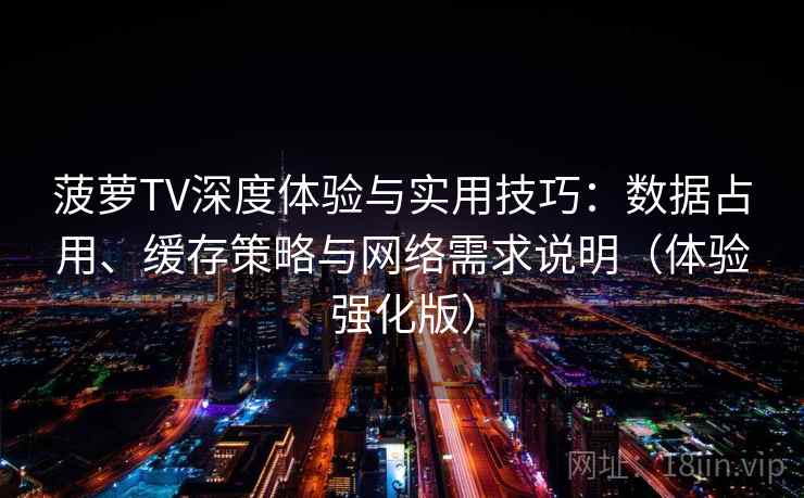 菠萝TV深度体验与实用技巧：数据占用、缓存策略与网络需求说明（体验强化版）  第2张