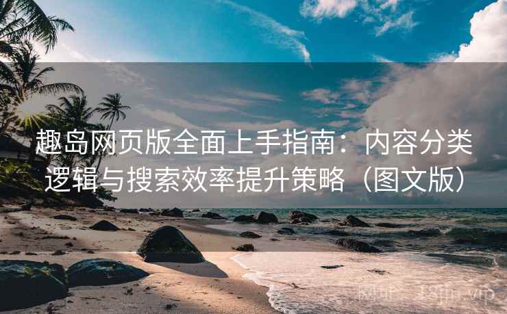 趣岛网页版全面上手指南：内容分类逻辑与搜索效率提升策略（图文版）
