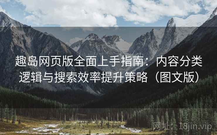 趣岛网页版全面上手指南：内容分类逻辑与搜索效率提升策略（图文版）