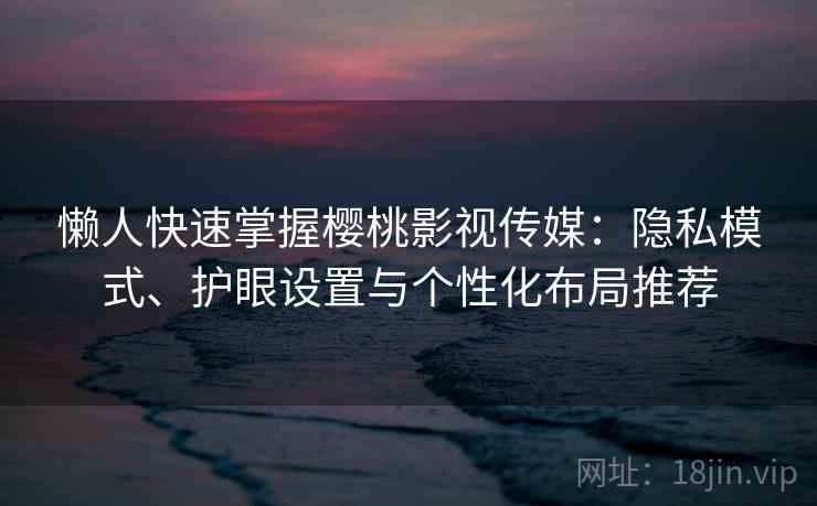 懒人快速掌握樱桃影视传媒：隐私模式、护眼设置与个性化布局推荐