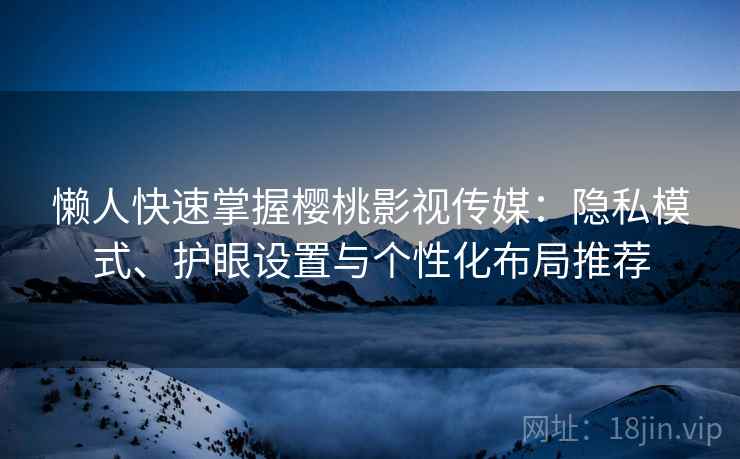 懒人快速掌握樱桃影视传媒：隐私模式、护眼设置与个性化布局推荐