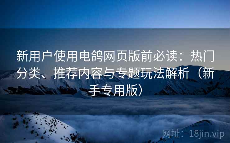 新用户使用电鸽网页版前必读：热门分类、推荐内容与专题玩法解析（新手专用版）