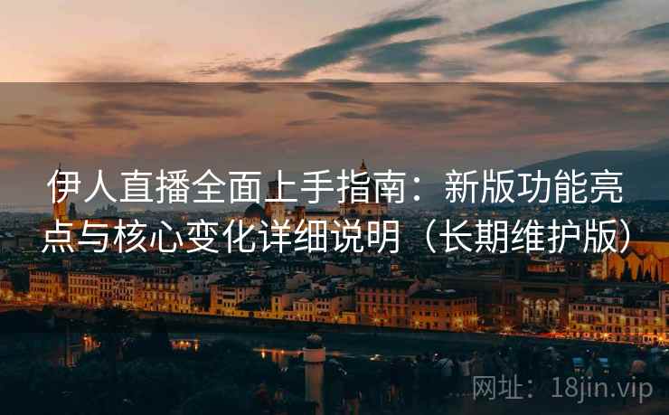 伊人直播全面上手指南：新版功能亮点与核心变化详细说明（长期维护版）