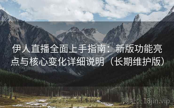 伊人直播全面上手指南：新版功能亮点与核心变化详细说明（长期维护版）