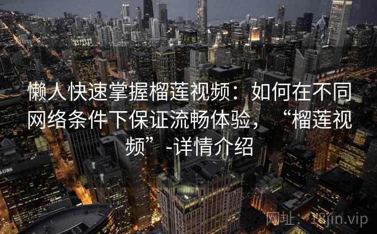 懒人快速掌握榴莲视频：如何在不同网络条件下保证流畅体验，“榴莲视频”-详情介绍