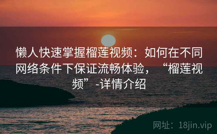 懒人快速掌握榴莲视频：如何在不同网络条件下保证流畅体验，“榴莲视频”-详情介绍