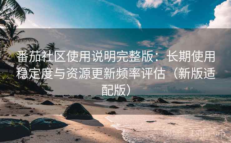 番茄社区使用说明完整版：长期使用稳定度与资源更新频率评估（新版适配版）