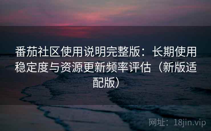 番茄社区使用说明完整版：长期使用稳定度与资源更新频率评估（新版适配版）