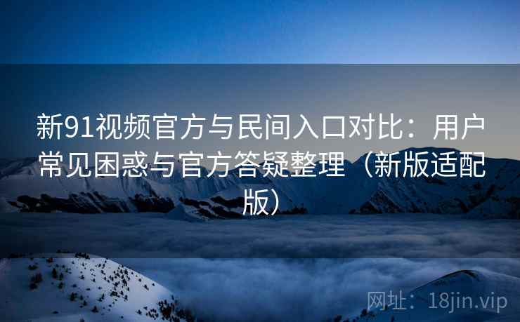 新91视频官方与民间入口对比：用户常见困惑与官方答疑整理（新版适配版）