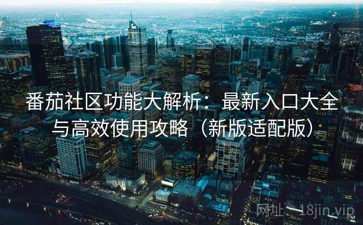 番茄社区功能大解析：最新入口大全与高效使用攻略（新版适配版）