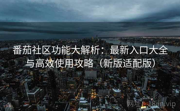 番茄社区功能大解析：最新入口大全与高效使用攻略（新版适配版）