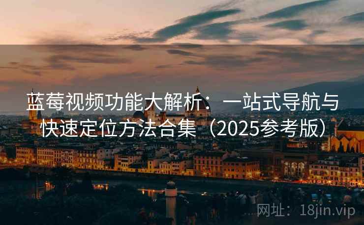 蓝莓视频功能大解析：一站式导航与快速定位方法合集（2025参考版）