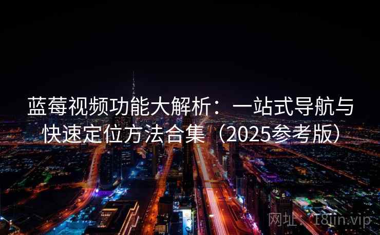 蓝莓视频功能大解析：一站式导航与快速定位方法合集（2025参考版）