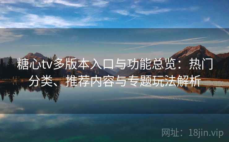 糖心tv多版本入口与功能总览：热门分类、推荐内容与专题玩法解析