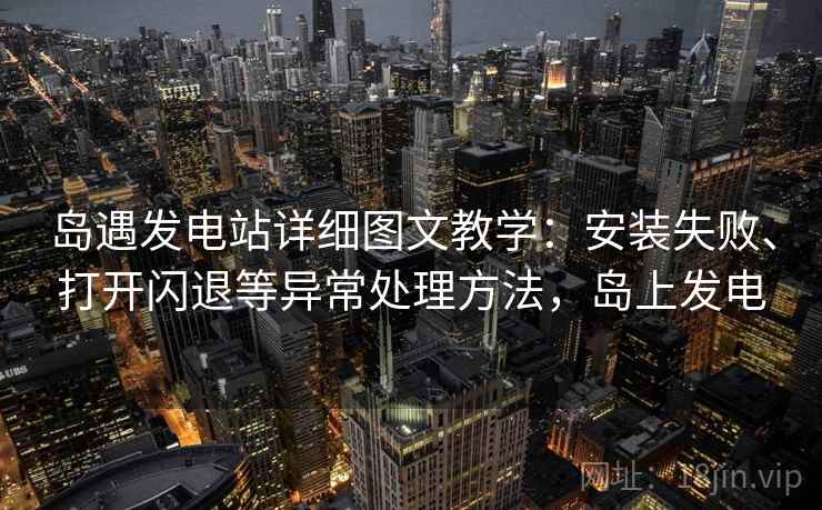 岛遇发电站详细图文教学：安装失败、打开闪退等异常处理方法，岛上发电