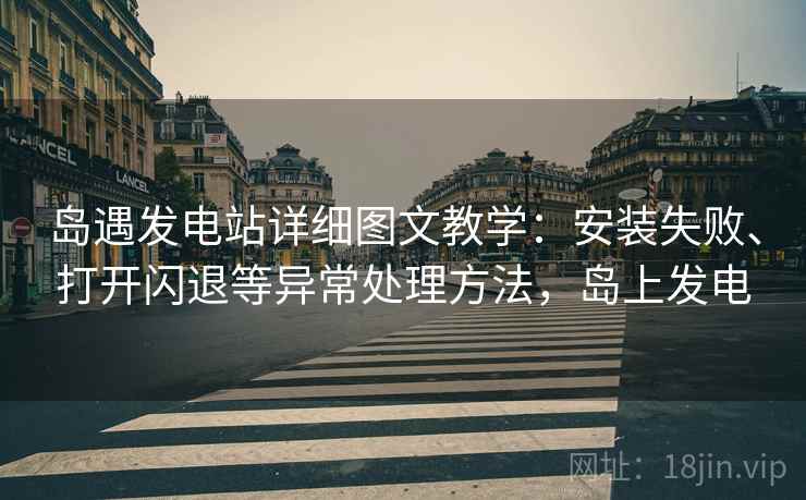 岛遇发电站详细图文教学：安装失败、打开闪退等异常处理方法，岛上发电