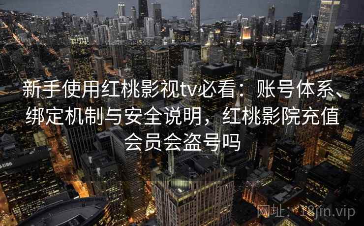 新手使用红桃影视tv必看:账号体系、绑定机制与安全说明,红桃影院充值会员会盗号吗