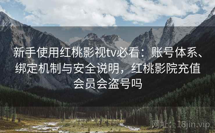 新手使用红桃影视tv必看:账号体系、绑定机制与安全说明,红桃影院充值会员会盗号吗