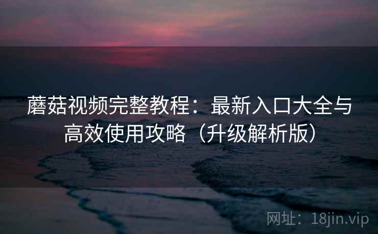 蘑菇视频完整教程：最新入口大全与高效使用攻略（升级解析版）
