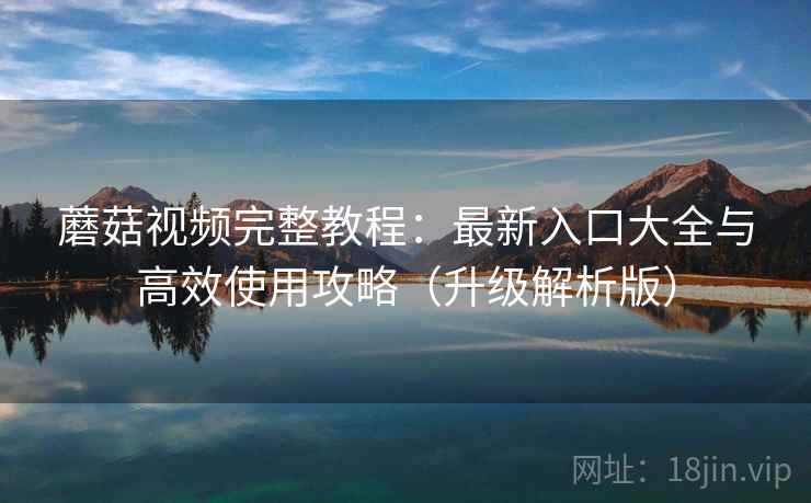 蘑菇视频完整教程：最新入口大全与高效使用攻略（升级解析版）