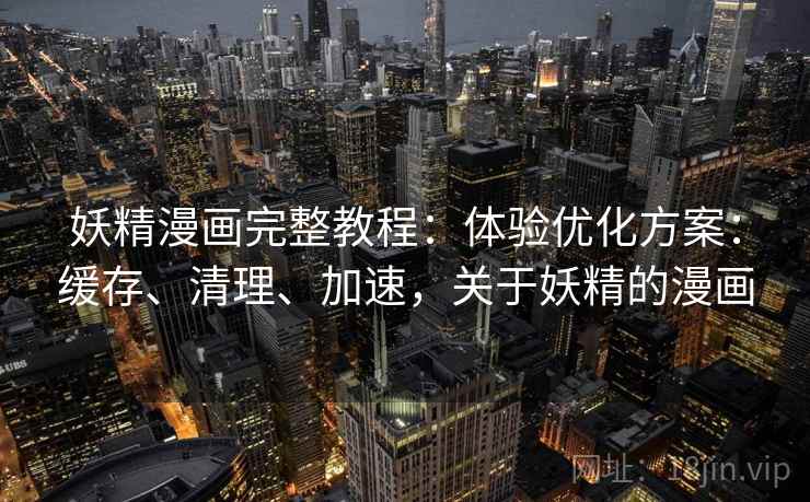 妖精漫画完整教程：体验优化方案：缓存、清理、加速，关于妖精的漫画
