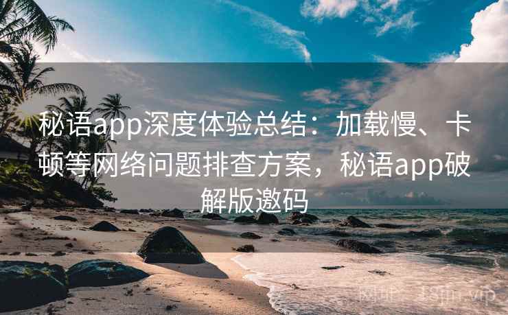 秘语app深度体验总结:加载慢、卡顿等网络问题排查方案,秘语app破解版邀码