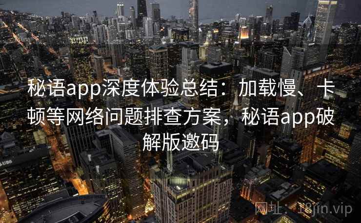 秘语app深度体验总结:加载慢、卡顿等网络问题排查方案,秘语app破解版邀码